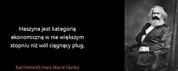 Karl Heinrich Marx (Karol Marks): Maszyna jest kategorią ekonomiczną w nie większym...