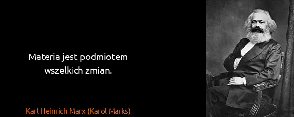 Karl Heinrich Marx (Karol Marks): Materia jest podmiotem wszelkich zmian.