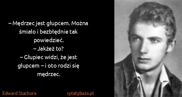 Edward Stachura: – Mędrzec jest głupcem. Można śmiało i bezbłędnie tak...