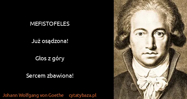 Johann Wolfgang von Goethe: MEFISTOFELES

Już osądzona!

Głos z góry

Sercem...