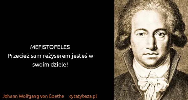 Johann Wolfgang von Goethe: MEFISTOFELES
Przecież sam reżyserem jesteś w swoim...