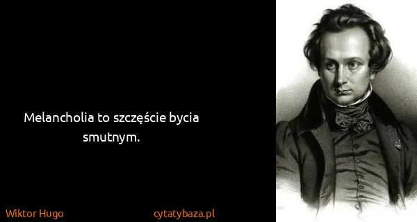 Wiktor Hugo: Melancholia to szczęście bycia smutnym.