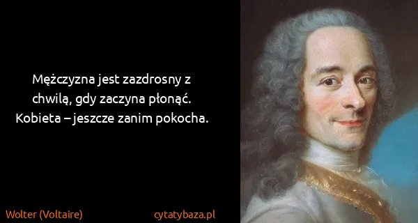 Wolter (Voltaire): Mężczyzna jest zazdrosny z chwilą, gdy zaczyna płonąć....