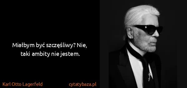 Karl Otto Lagerfeld: Miałbym być szczęśliwy? Nie, taki ambity nie jestem.