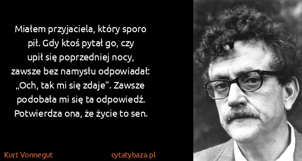 Kurt Vonnegut: Miałem przyjaciela, który sporo pił. Gdy ktoś pytał go,...