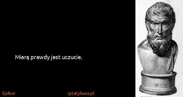 Epikur: Miarą prawdy jest uczucie.