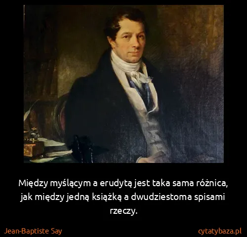 Jean-Baptiste Say: Między myślącym a erudytą jest taka sama różnica, jak...