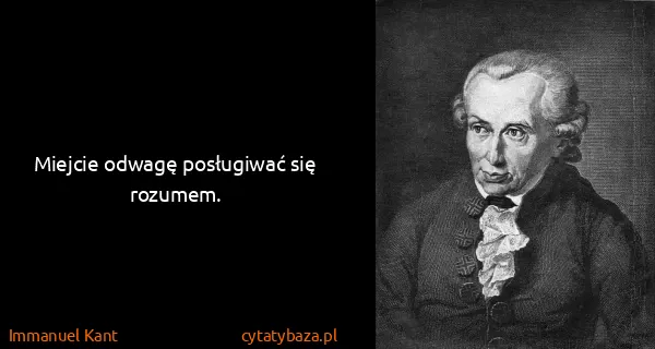Immanuel Kant: Miejcie odwagę posługiwać się rozumem.

