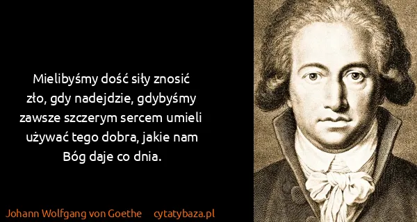 Johann Wolfgang von Goethe: Mielibyśmy dość siły znosić zło, gdy nadejdzie, gdybyśmy...