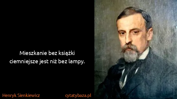Henryk Sienkiewicz: Mieszkanie bez książki ciemniejsze jest niż bez lampy.