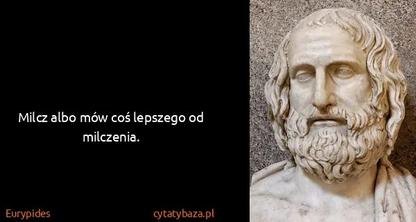 Eurypides: Milcz albo mów coś lepszego od milczenia.