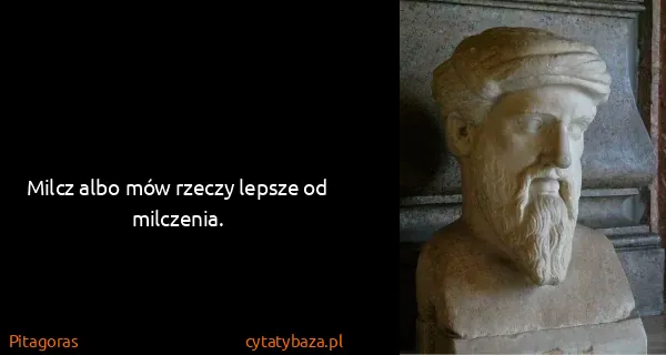 Pitagoras: Milcz albo mów rzeczy lepsze od milczenia.