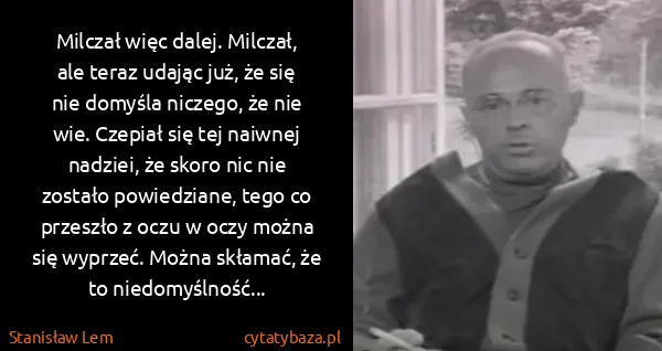 Stanisław Lem: Milczał więc dalej. Milczał, ale teraz udając już, że...