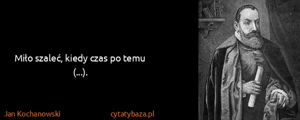 Jan Kochanowski: Miło szaleć, kiedy czas po temu (...).