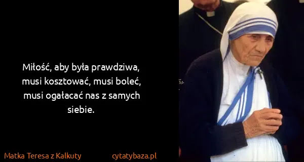 Matka Teresa z Kalkuty: Miłość, aby była prawdziwa, musi kosztować, musi boleć,...