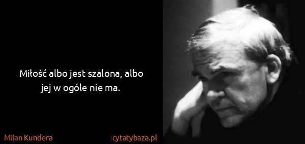 Milan Kundera: Miłość albo jest szalona, albo jej w ogóle nie ma.