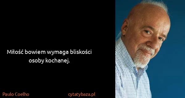 Paulo Coelho: Miłość bowiem wymaga bliskości osoby kochanej.