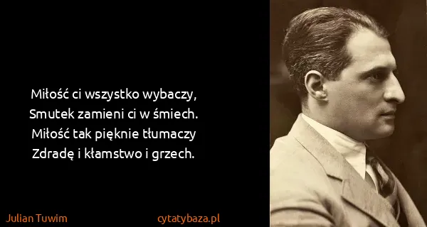 Julian Tuwim: Miłość ci wszystko wybaczy,
Smutek zamieni ci w...