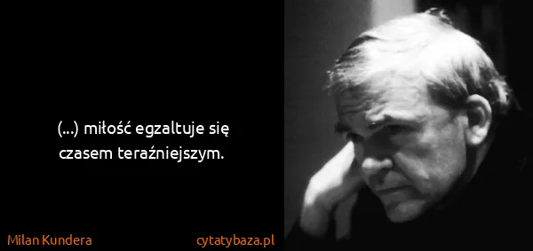 Milan Kundera: (...) miłość egzaltuje się czasem teraźniejszym.