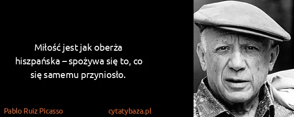 Pablo Ruiz Picasso: Miłość jest jak oberża hiszpańska – spożywa się to, co...