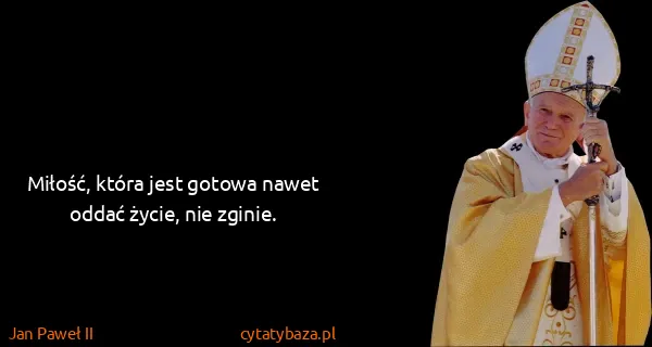 Jan Paweł II: Miłość, która jest gotowa nawet oddać życie, nie zginie.