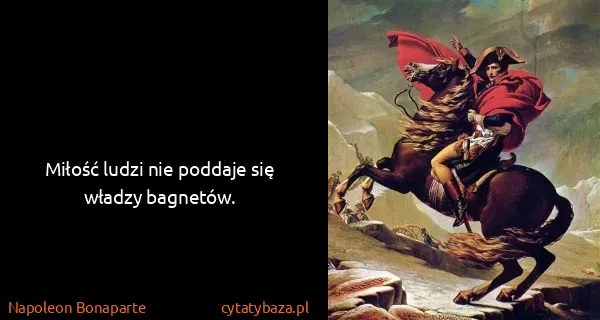 Napoleon Bonaparte: Miłość ludzi nie poddaje się władzy bagnetów.