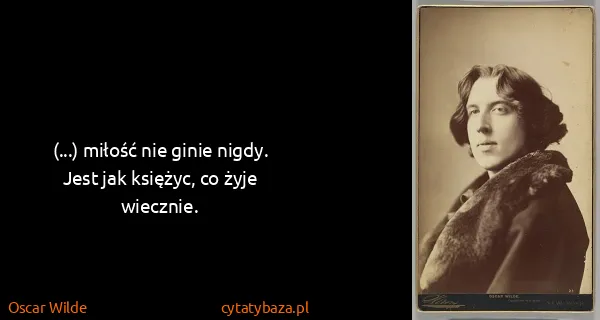 Oscar Wilde: (...) miłość nie ginie nigdy. Jest jak księżyc, co żyje...