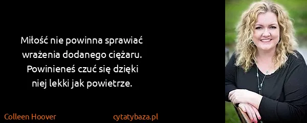 Colleen Hoover: Miłość nie powinna sprawiać wrażenia dodanego ciężaru....