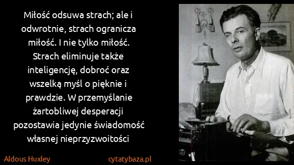 Aldous Huxley: Miłość odsuwa strach; ale i odwrotnie, strach ogranicza...