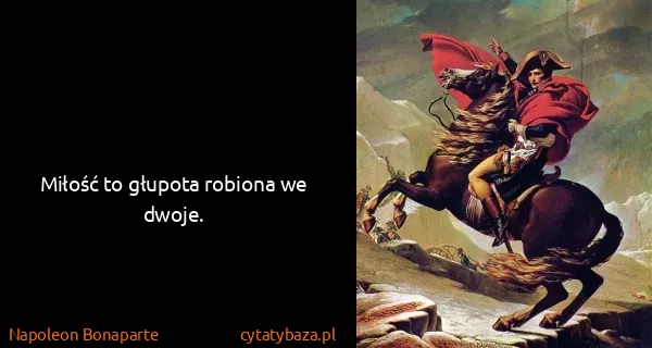 Napoleon Bonaparte: Miłość to głupota robiona we dwoje.