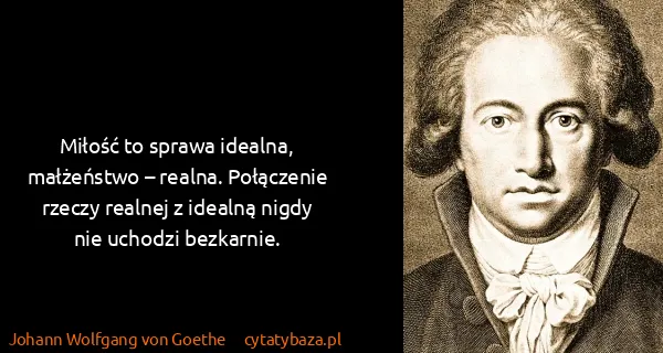 Johann Wolfgang von Goethe: Miłość to sprawa idealna, małżeństwo – realna....