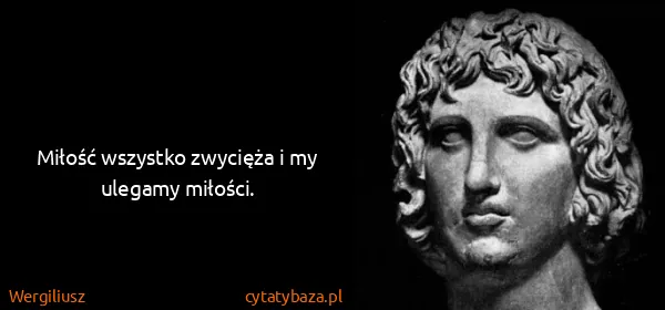 Wergiliusz: Miłość wszystko zwycięża i my ulegamy miłości.