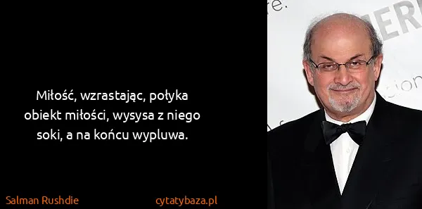 Salman Rushdie: Miłość, wzrastając, połyka obiekt miłości, wysysa z...