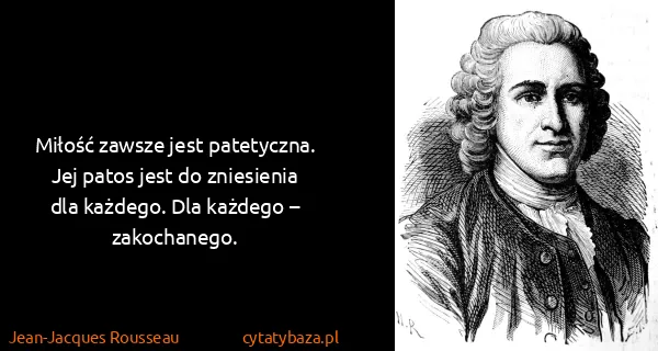Jean-Jacques Rousseau: Miłość zawsze jest patetyczna. Jej patos jest do...