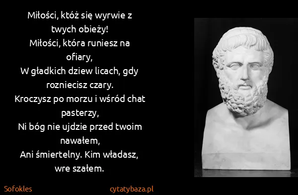 Sofokles: Miłości, któż się wyrwie z twych obieży! 
Miłości,...