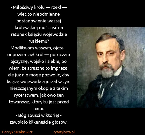 Henryk Sienkiewicz: - Miłościwy królu — rzekł — więc to nieodmienne...