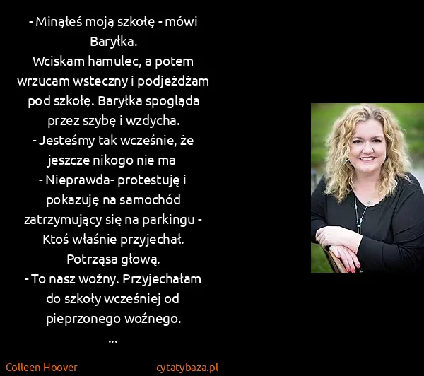 Colleen Hoover: - Minąłeś moją szkołę - mówi Baryłka.
Wciskam hamulec,...