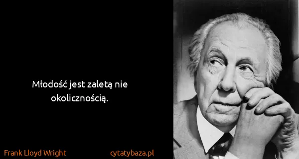 Frank Lloyd Wright: Młodość jest zaletą nie okolicznością.