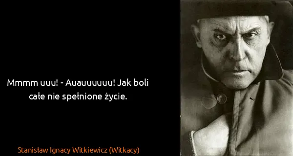 Stanisław Ignacy Witkiewicz (Witkacy): Mmmm uuu! - Auauuuuuu! Jak boli całe nie spełnione życie.