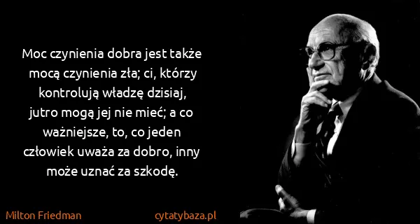 Milton Friedman: Moc czynienia dobra jest także mocą czynienia zła; ci,...