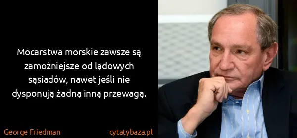 George Friedman: Mocarstwa morskie zawsze są zamożniejsze od lądowych...