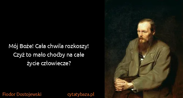 Fiodor Dostojewski: Mój Boże! Cała chwila rozkoszy! Czyż to mało choćby na...