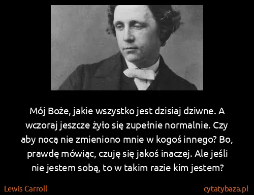 Lewis Carroll: Mój Boże, jakie wszystko jest dzisiaj dziwne. A wczoraj...