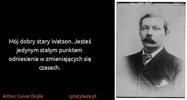 Arthur Conan Doyle: Mój dobry stary Watson. Jesteś jedynym stałym punktem...