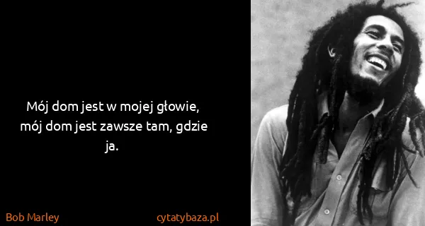 Bob Marley: Mój dom jest w mojej głowie, mój dom jest zawsze tam,...