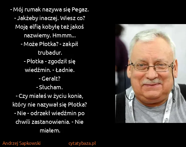 Andrzej Sapkowski: - Mój rumak nazywa się Pegaz. 
- Jakżeby inaczej. Wiesz...