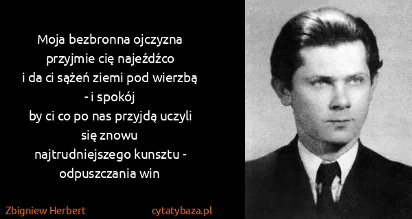 Zbigniew Herbert: Moja bezbronna ojczyzna przyjmie cię najeźdźco
i da ci...