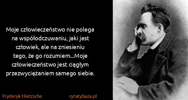 Fryderyk Nietzsche: Moje człowieczeństwo nie polega na współodczuwaniu, jaki...