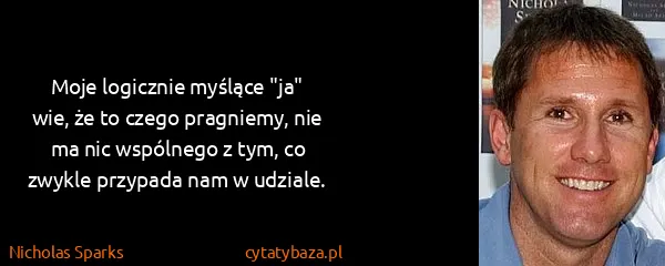 Nicholas Sparks: Moje logicznie myślące "ja" wie, że to czego pragniemy,...