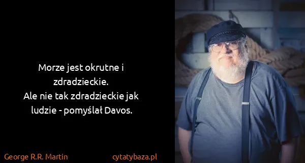 George R.R. Martin: Morze jest okrutne i zdradzieckie.
Ale nie tak...
